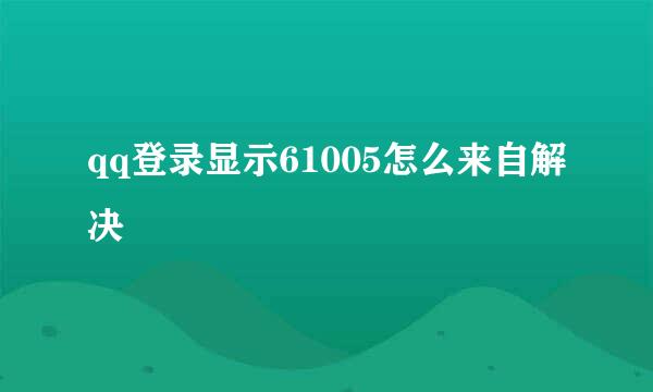 qq登录显示61005怎么来自解决