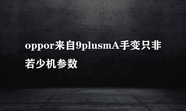 oppor来自9plusmA手变只非若少机参数