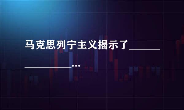 马克思列宁主义揭示了________________________,它的基来自本原理是正确的,具有强大360问答的生命力。