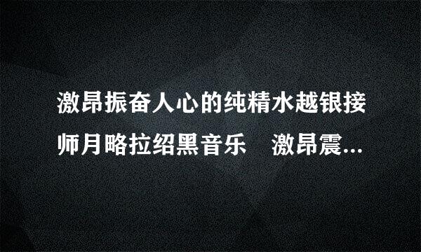 激昂振奋人心的纯精水越银接师月略拉绍黑音乐 激昂震撼人心的纯音乐有哪些