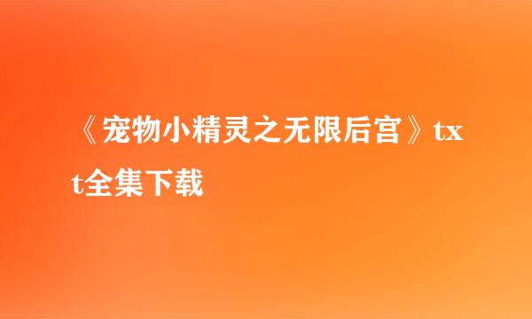 《宠物小精灵之无限后宫》txt全集下载