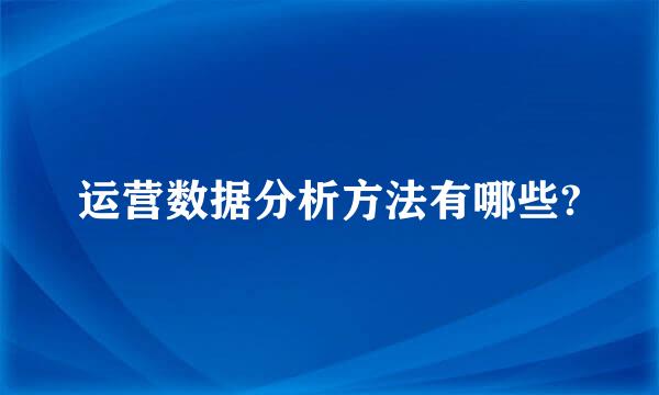 运营数据分析方法有哪些?