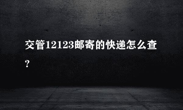 交管12123邮寄的快递怎么查？