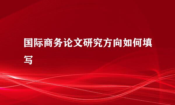 国际商务论文研究方向如何填写