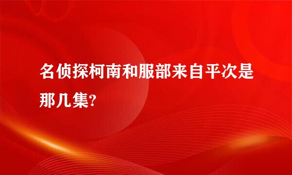 名侦探柯南和服部来自平次是那几集?