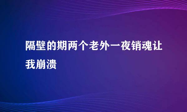 隔壁的期两个老外一夜销魂让我崩溃