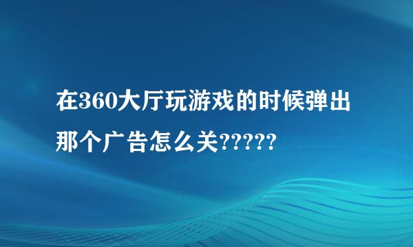 在360大厅玩游戏的时候弹出那个广告怎么关?????