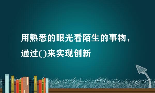 用熟悉的眼光看陌生的事物，通过()来实现创新