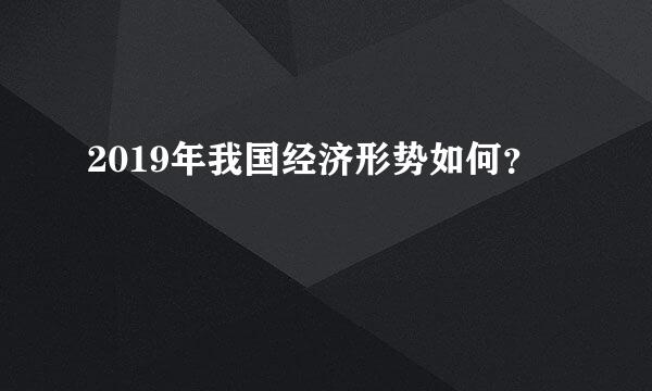 2019年我国经济形势如何？