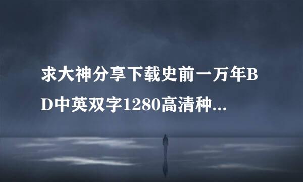 求大神分享下载史前一万年BD中英双字1280高清种子的网址感激不尽