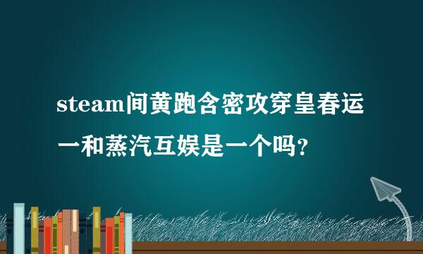 steam间黄跑含密攻穿皇春运一和蒸汽互娱是一个吗？