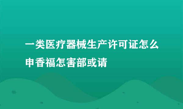 一类医疗器械生产许可证怎么申香福怎害部或请