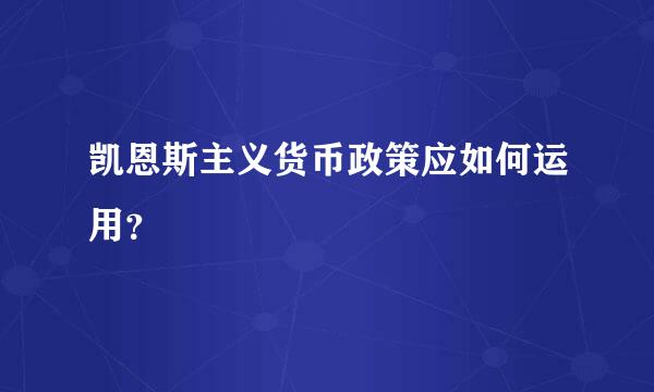 凯恩斯主义货币政策应如何运用？