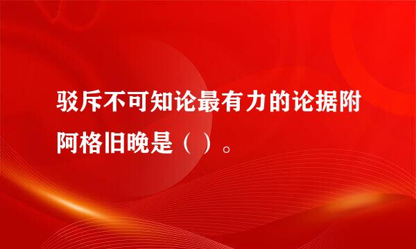 驳斥不可知论最有力的论据附阿格旧晚是（）。