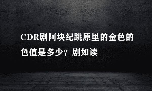 CDR剧阿块纪跳原里的金色的色值是多少？剧如读