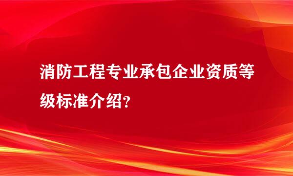 消防工程专业承包企业资质等级标准介绍？