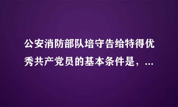 公安消防部队培守告给特得优秀共产党员的基本条件是，模范履行党章规定的义务，自觉践行胡锦涛总书记“三句话”总要求和当代革命军人核心价值...