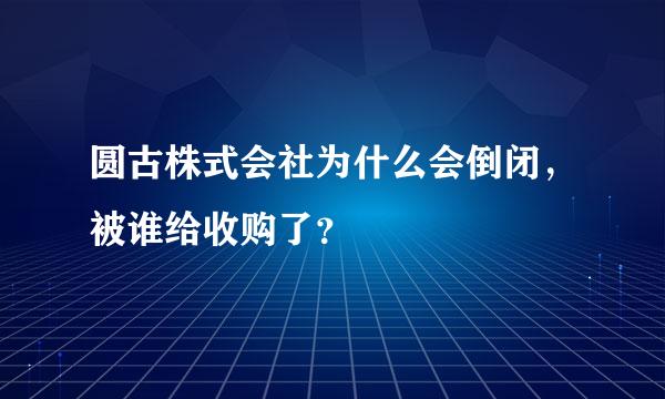 圆古株式会社为什么会倒闭，被谁给收购了？