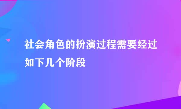 社会角色的扮演过程需要经过如下几个阶段