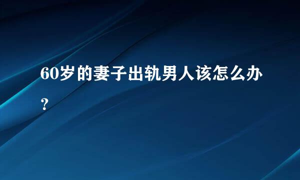 60岁的妻子出轨男人该怎么办？