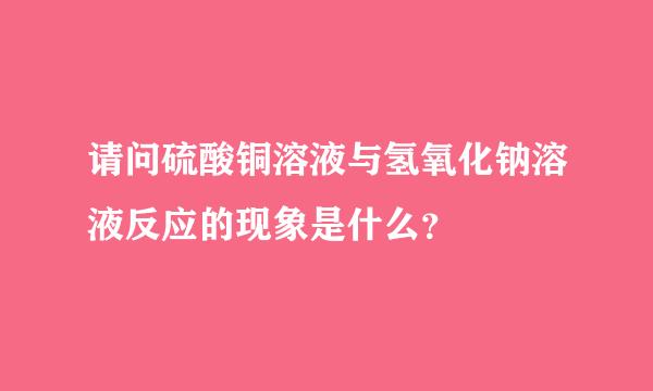 请问硫酸铜溶液与氢氧化钠溶液反应的现象是什么？