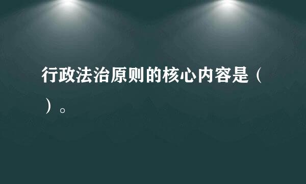 行政法治原则的核心内容是（）。