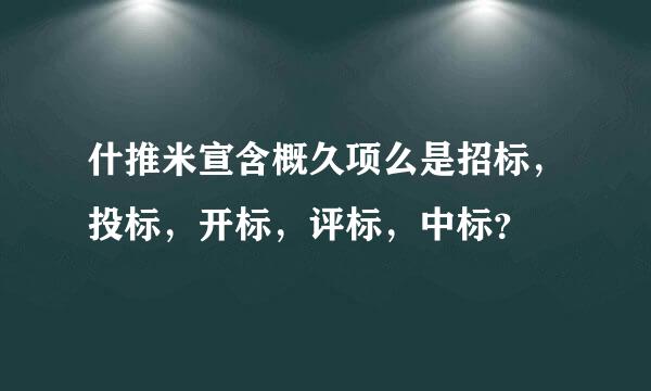 什推米宣含概久项么是招标，投标，开标，评标，中标？