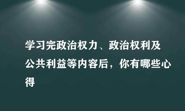 学习完政治权力、政治权利及公共利益等内容后，你有哪些心得