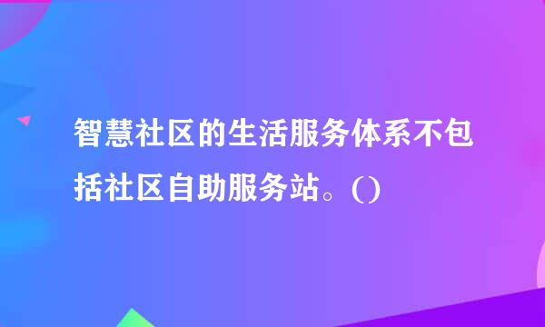 智慧社区的生活服务体系不包括社区自助服务站。()