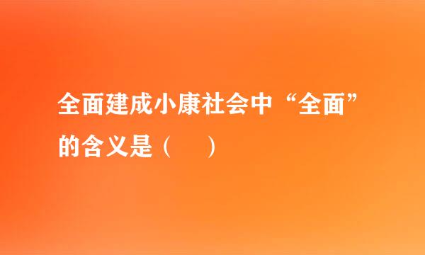 全面建成小康社会中“全面”的含义是（ ）