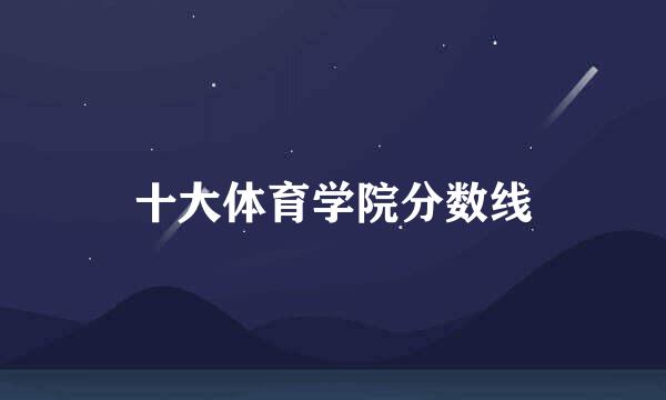 十大体育学院分数线