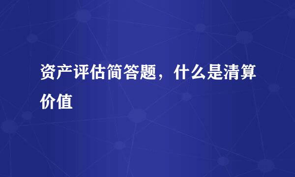 资产评估简答题，什么是清算价值