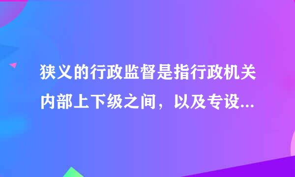 狭义的行政监督是指行政机关内部上下级之间，以及专设的行政监察、审计机关对行政机关及其公务人员的监督。广义的行政监督泛指执...