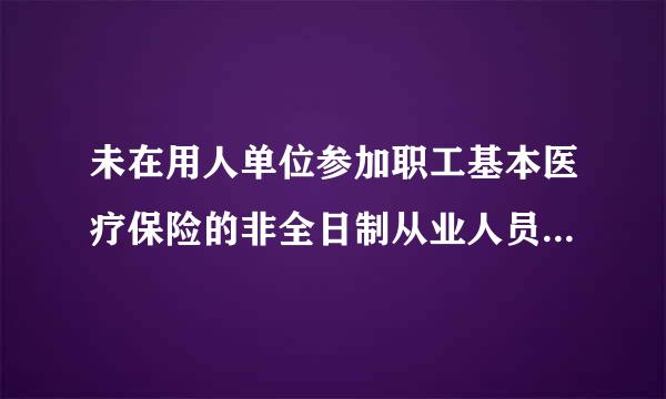 未在用人单位参加职工基本医疗保险的非全日制从业人员可以参加职工基本医疗保险，由（）来自按照国家规定缴纳基本医疗保险费。