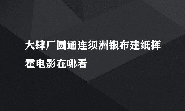 大肆厂圆通连须洲银布建纸挥霍电影在哪看