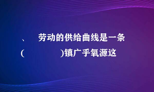 、 劳动的供给曲线是一条 (    )镇广乎氧源这