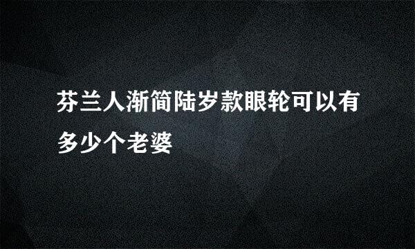 芬兰人渐简陆岁款眼轮可以有多少个老婆