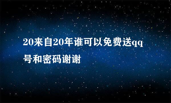 20来自20年谁可以免费送qq号和密码谢谢