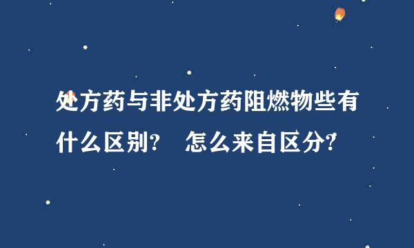 处方药与非处方药阻燃物些有什么区别? 怎么来自区分?