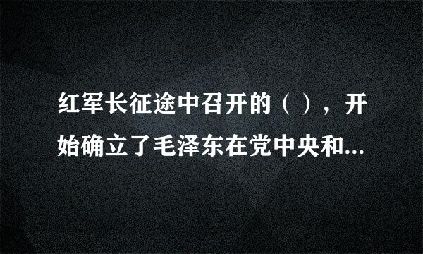 红军长征途中召开的（），开始确立了毛泽东在党中央和红军的领导地位，挽救了党、挽救了红军、挽救了中国革命...