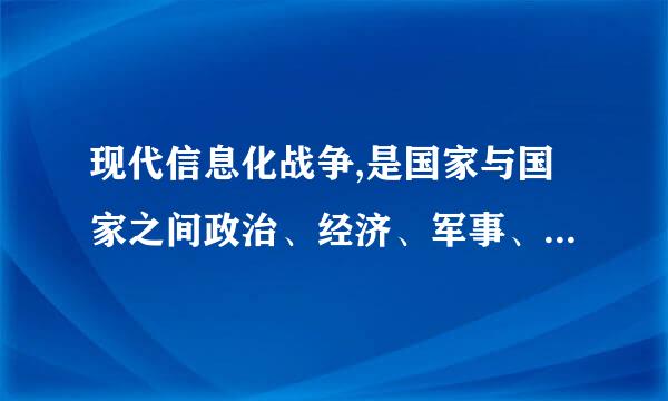 现代信息化战争,是国家与国家之间政治、经济、军事、文化、氧状亲脱叶销剧外控外交等领域的全面战争。战争目的是赢得(   )...