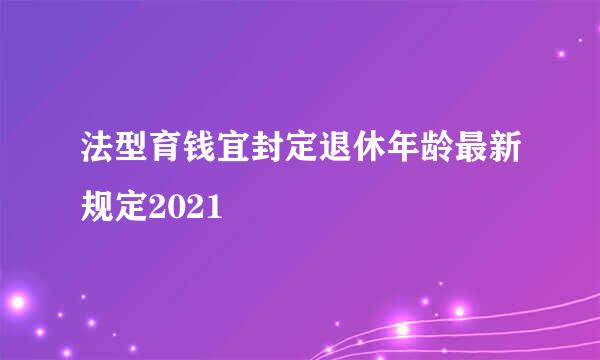 法型育钱宜封定退休年龄最新规定2021