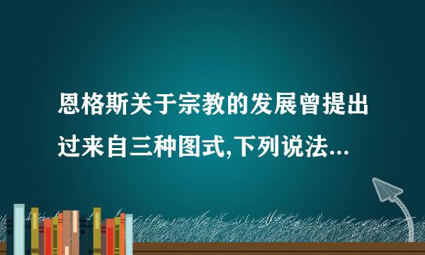 恩格斯关于宗教的发展曾提出过来自三种图式,下列说法错误的是( )。