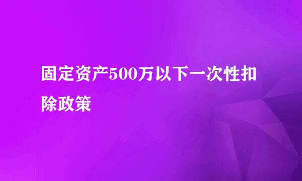 固定资产500万以下一次性扣除政策