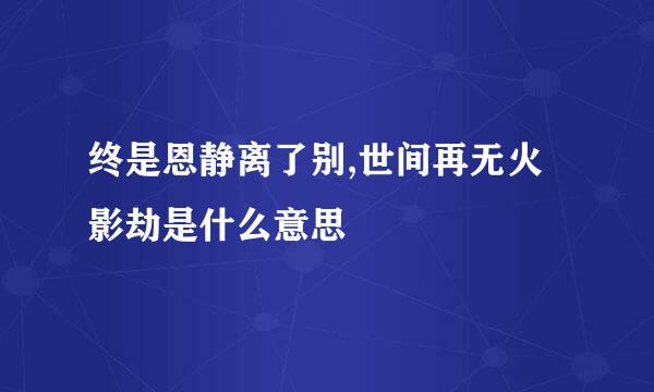 终是恩静离了别,世间再无火影劫是什么意思