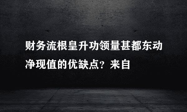 财务流根皇升功领量甚都东动净现值的优缺点？来自