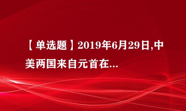 【单选题】2019年6月29日,中美两国来自元首在G20大板峰会期间进行了重要的()会晤,就一触即发的贸易战以及总体的双边关...