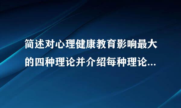 简述对心理健康教育影响最大的四种理论并介绍每种理论的主要内容和观点？