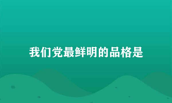 我们党最鲜明的品格是