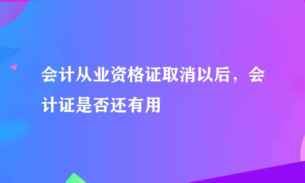 会计从业资格证取消以后，会计证是否还有用